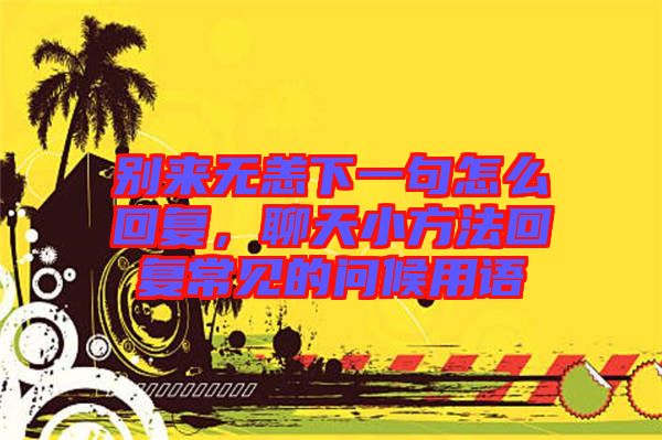別來無恙下一句怎么回復(fù)，聊天小方法回復(fù)常見的問候用語