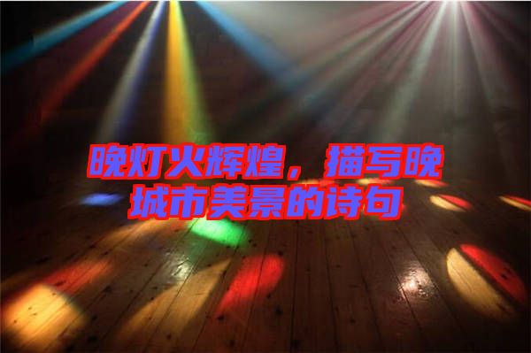 晚燈火輝煌，描寫晚城市美景的詩句