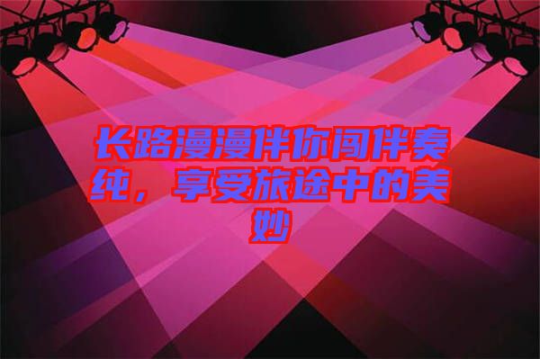 長路漫漫伴你闖伴奏純，享受旅途中的美妙