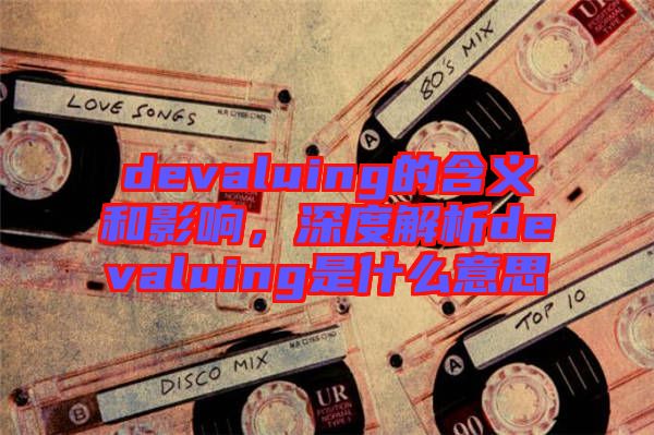 devaluing的含義和影響，深度解析devaluing是什么意思