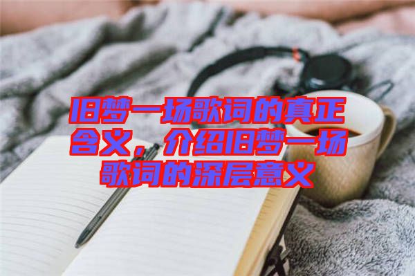 舊夢(mèng)一場(chǎng)歌詞的真正含義，介紹舊夢(mèng)一場(chǎng)歌詞的深層意義