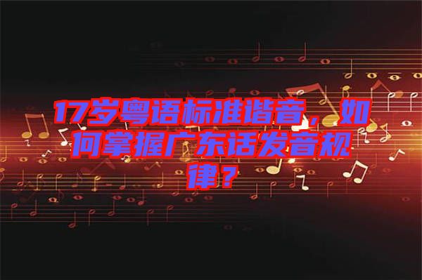 17歲粵語標(biāo)準(zhǔn)諧音，如何掌握廣東話發(fā)音規(guī)律？