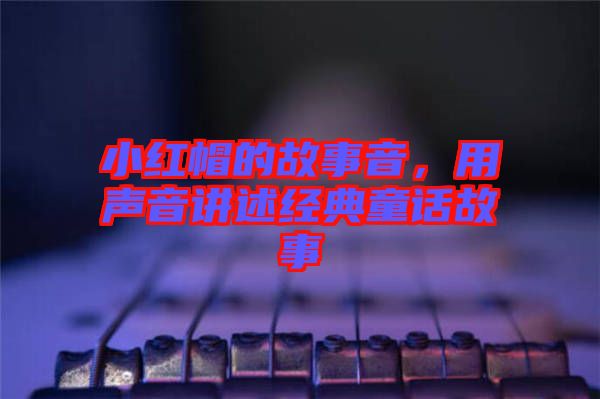 小紅帽的故事音，用聲音講述經(jīng)典童話故事