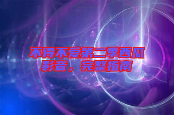 不得不愛第二季西瓜影音，完整指南
