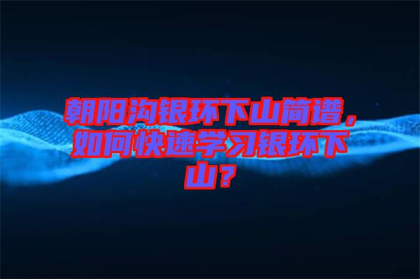朝陽溝銀環(huán)下山簡譜，如何快速學(xué)習(xí)銀環(huán)下山？