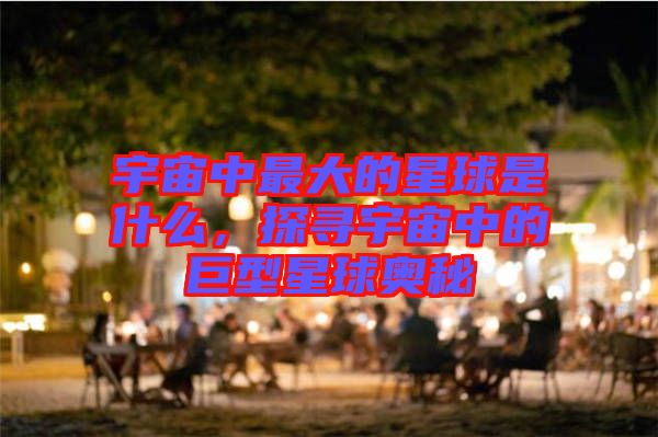 宇宙中最大的星球是什么，探尋宇宙中的巨型星球奧秘