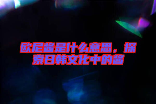 歐尼醬是什么意思，探索日韓文化中的醬