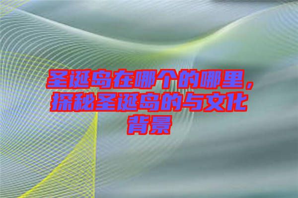 圣誕島在哪個(gè)的哪里，探秘圣誕島的與文化背景