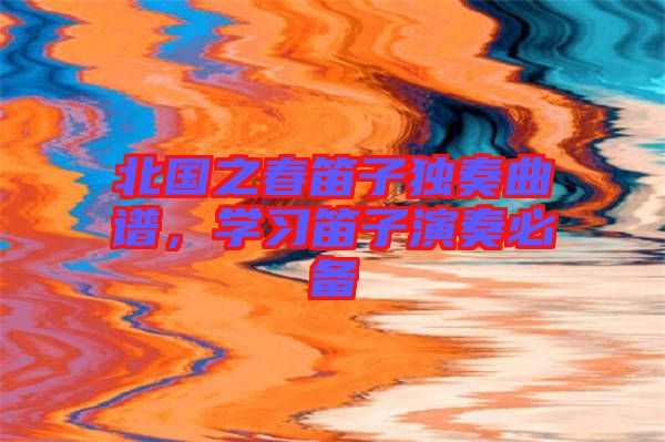 北國之春笛子獨奏曲譜，學習笛子演奏必備