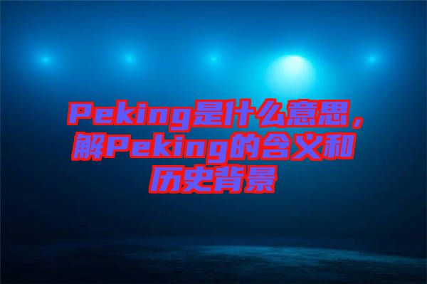 Peking是什么意思，解Peking的含義和歷史背景
