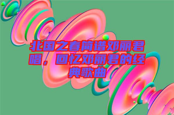 北國(guó)之春簡(jiǎn)譜鄧麗君唱，回憶鄧麗君的經(jīng)典歌曲