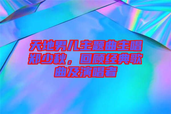天地男兒主題曲主唱鄭少秋，回顧經典歌曲及演唱者