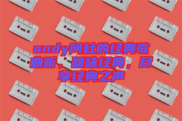 andy阿杜的經(jīng)典歌曲聽，回味經(jīng)典，盡享經(jīng)典之聲