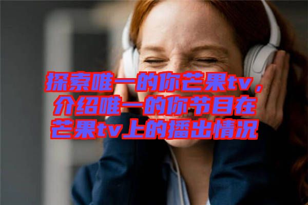 探索唯一的你芒果tv，介紹唯一的你節(jié)目在芒果tv上的播出情況