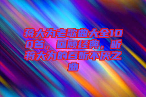 蔣大為老歌曲大全100首，回顧經(jīng)典，聽蔣大為的百聽不厭之曲