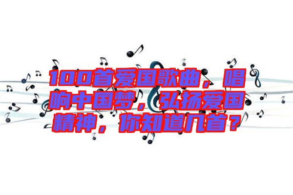 100首愛國歌曲，唱響中國夢，弘揚(yáng)愛國精神，你知道幾首？