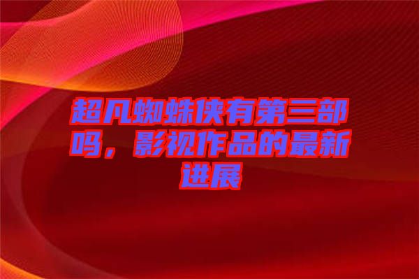 超凡蜘蛛俠有第三部嗎，影視作品的最新進展