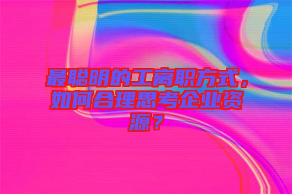 最聰明的工離職方式，如何合理思考企業(yè)資源？