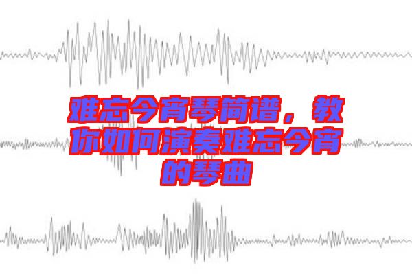 難忘今宵琴簡譜，教你如何演奏難忘今宵的琴曲