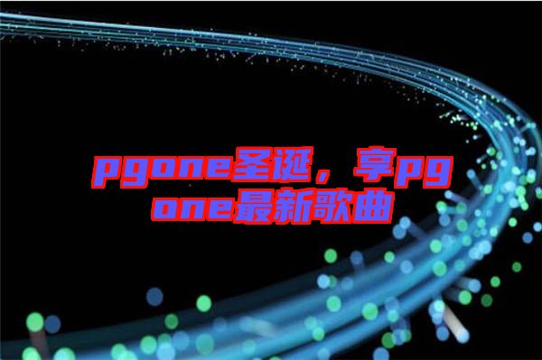 pgone圣誕，享pgone最新歌曲