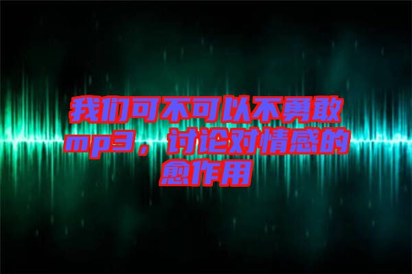 我們可不可以不勇敢mp3，討論對(duì)情感的愈作用