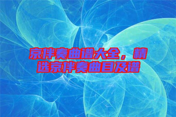 京伴奏曲譜大全，精選京伴奏曲目及譜
