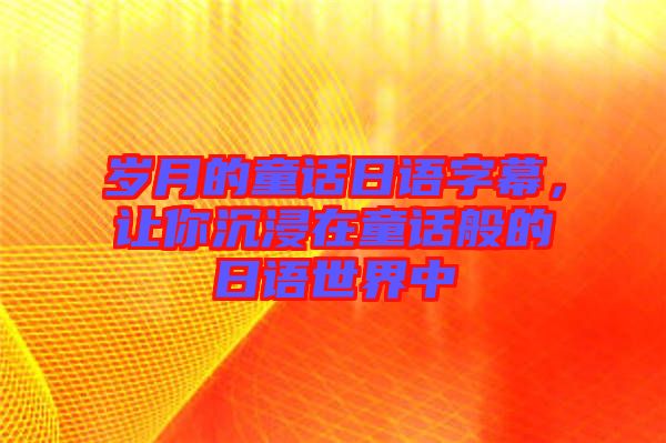 歲月的童話日語字幕，讓你沉浸在童話般的日語世界中