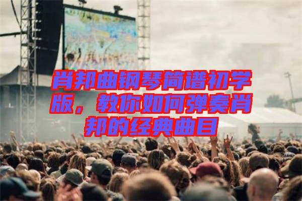 肖邦曲鋼琴簡譜初學(xué)版，教你如何彈奏肖邦的經(jīng)典曲目