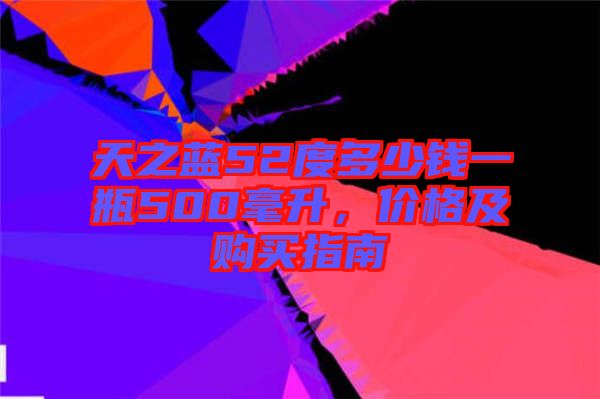 天之藍52度多少錢一瓶500毫升，價格及購買指南