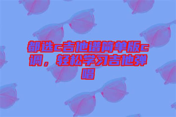 都選c吉他譜簡單版c調(diào)，輕松學習吉他彈唱