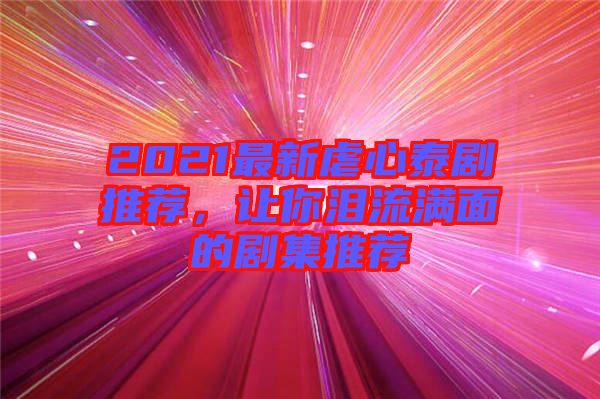 2021最新虐心泰劇推薦，讓你淚流滿面的劇集推薦