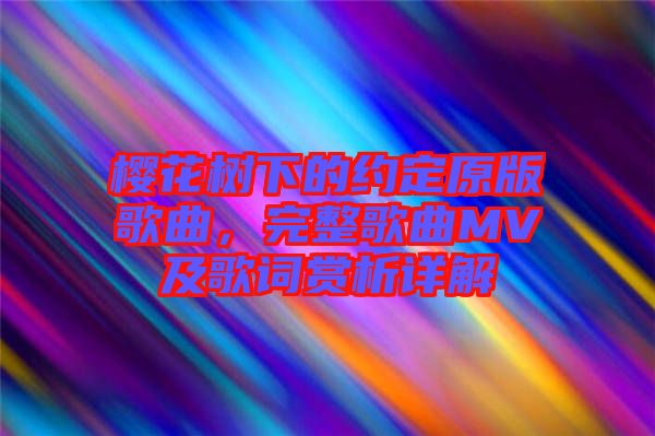 櫻花樹(shù)下的約定原版歌曲，完整歌曲MV及歌詞賞析詳解