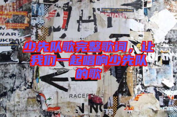 少先隊歌完整歌詞，讓我們一起唱響少先隊的歌