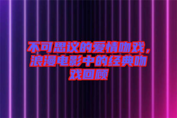 不可思議的愛情吻戲，浪漫電影中的經(jīng)典吻戲回顧