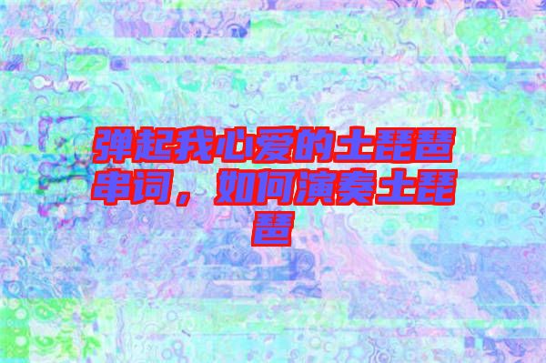 彈起我心愛的土琵琶串詞，如何演奏土琵琶