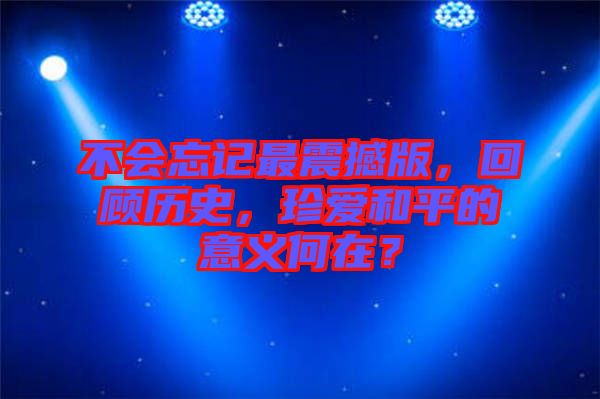 不會(huì)忘記最震撼版，回顧歷史，珍愛和平的意義何在？