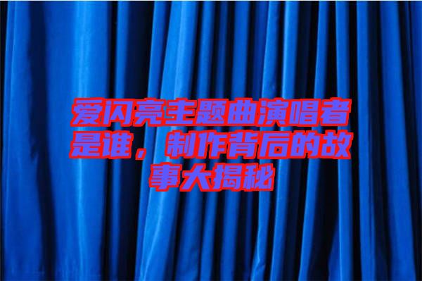 愛閃亮主題曲演唱者是誰，制作背后的故事大揭秘