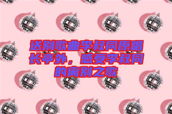 送別歌曲李叔同原唱長亭外，感受李叔同的離別之歌