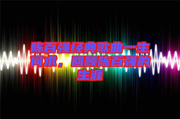 陳百?gòu)?qiáng)經(jīng)典歌曲一生何求，回顧陳百?gòu)?qiáng)的生涯