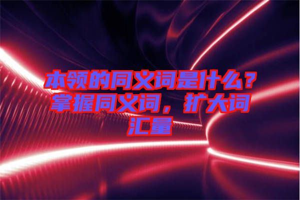 本領(lǐng)的同義詞是什么？掌握同義詞，擴大詞匯量