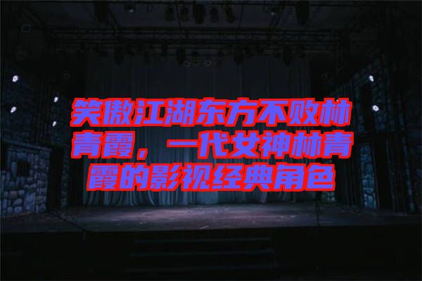笑傲江湖東方不敗林青霞，一代女神林青霞的影視經(jīng)典角色