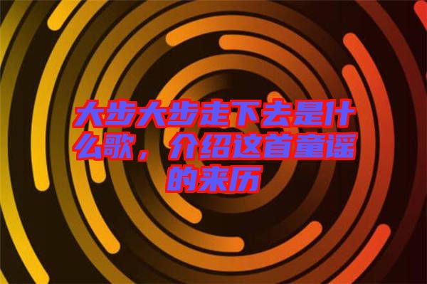大步大步走下去是什么歌，介紹這首童謠的來歷