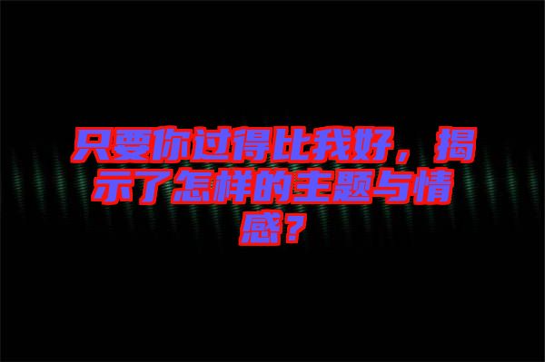 只要你過得比我好，揭示了怎樣的主題與情感？