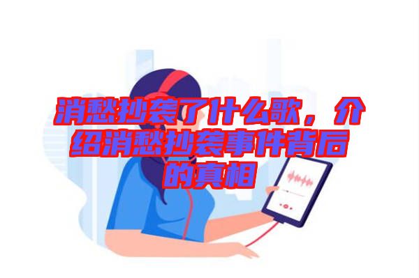 消愁抄襲了什么歌，介紹消愁抄襲事件背后的真相