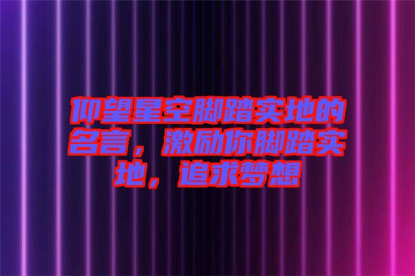 仰望星空腳踏實地的名言，激勵你腳踏實地，追求夢想