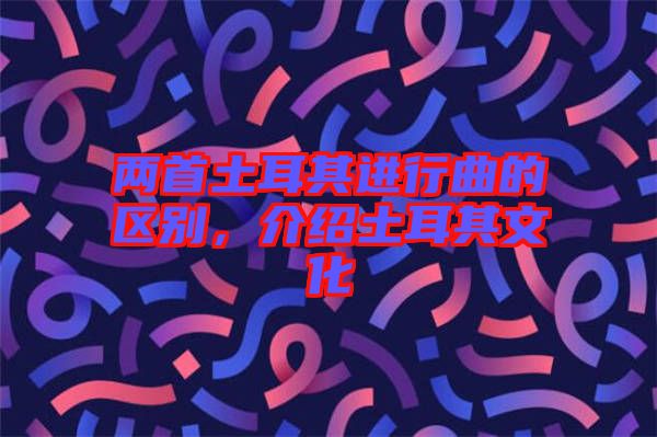 兩首土耳其進行曲的區(qū)別，介紹土耳其文化