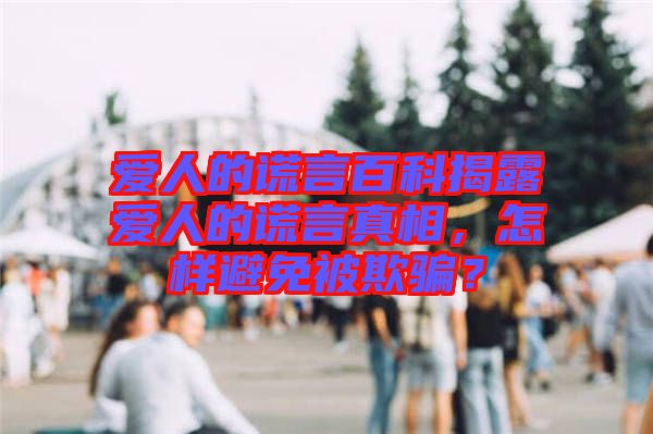 愛人的謊言百科揭露愛人的謊言真相，怎樣避免被欺騙？