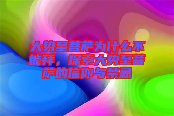大勢至菩薩為什么不能拜，探索大勢至菩薩的信仰與禁忌
