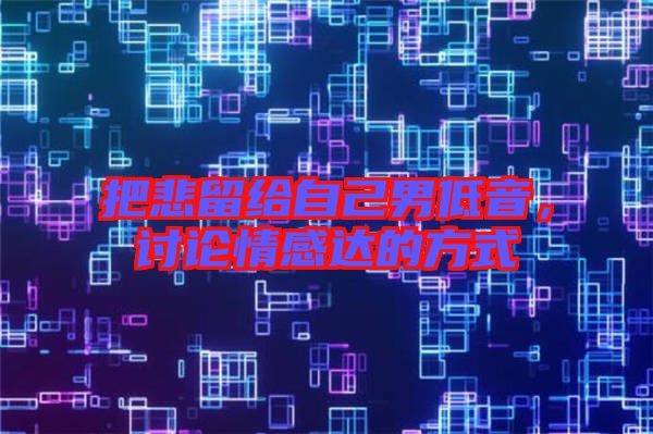 把悲留給自己男低音，討論情感達(dá)的方式