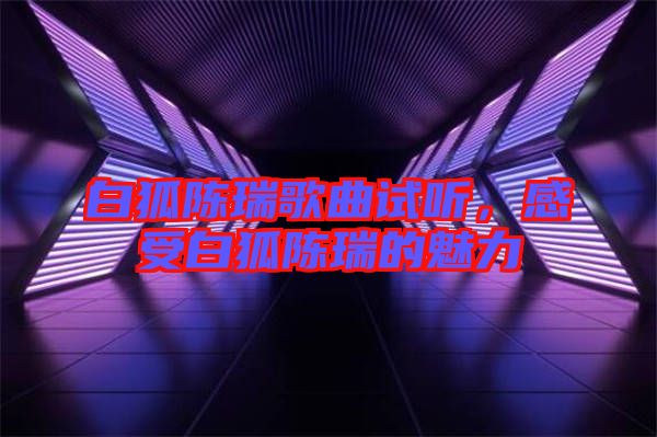 白狐陳瑞歌曲試聽，感受白狐陳瑞的魅力